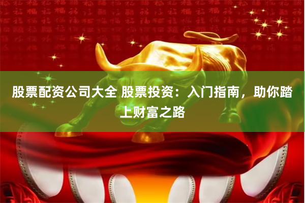 股票配资公司大全 股票投资：入门指南，助你踏上财富之路