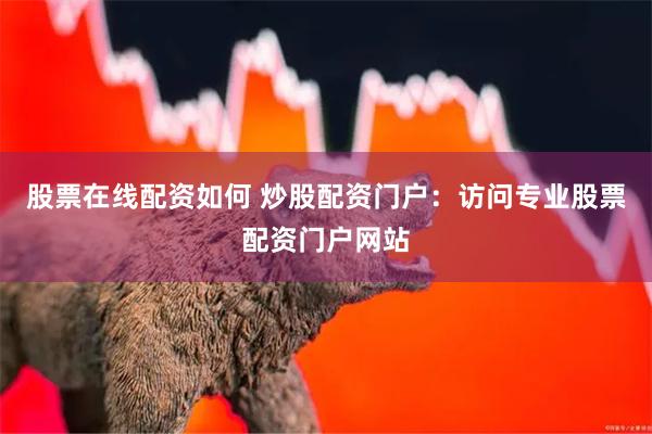 股票在线配资如何 炒股配资门户：访问专业股票配资门户网站