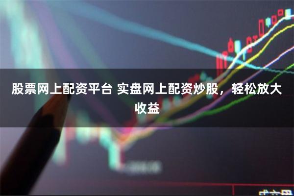 股票网上配资平台 实盘网上配资炒股，轻松放大收益