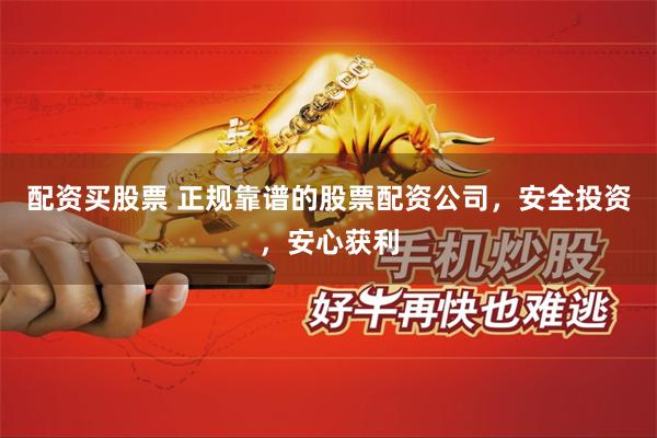 配资买股票 正规靠谱的股票配资公司，安全投资，安心获利