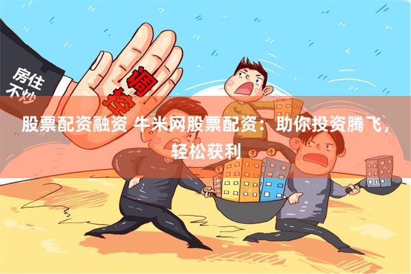股票配资融资 牛米网股票配资：助你投资腾飞，轻松获利