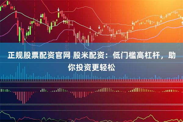 正规股票配资官网 股米配资：低门槛高杠杆，助你投资更轻松