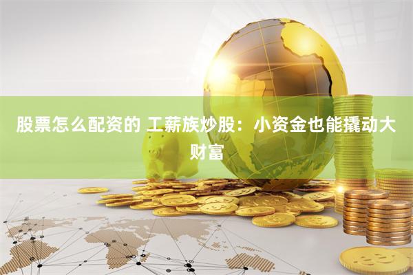 股票怎么配资的 工薪族炒股：小资金也能撬动大财富