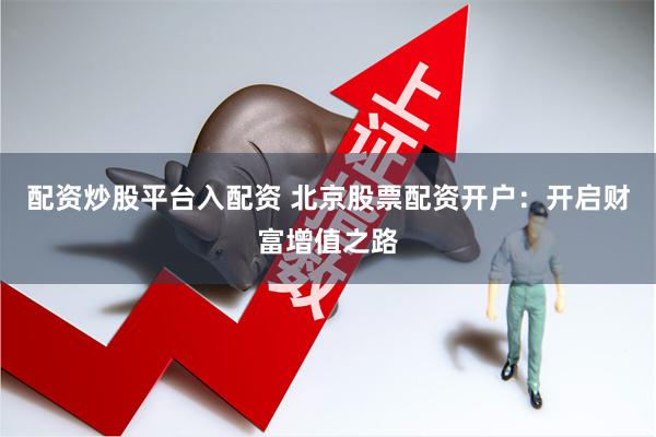 配资炒股平台入配资 北京股票配资开户：开启财富增值之路