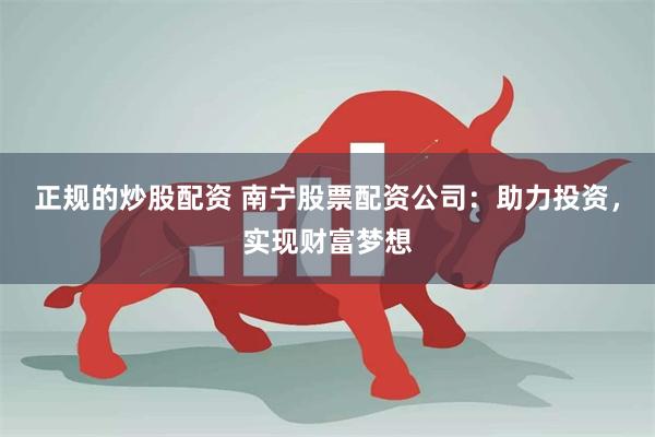 正规的炒股配资 南宁股票配资公司：助力投资，实现财富梦想
