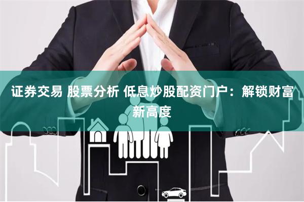 证券交易 股票分析 低息炒股配资门户：解锁财富新高度