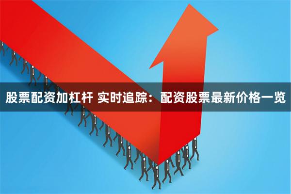 股票配资加杠杆 实时追踪：配资股票最新价格一览