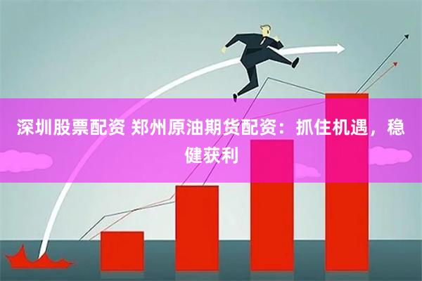 深圳股票配资 郑州原油期货配资：抓住机遇，稳健获利