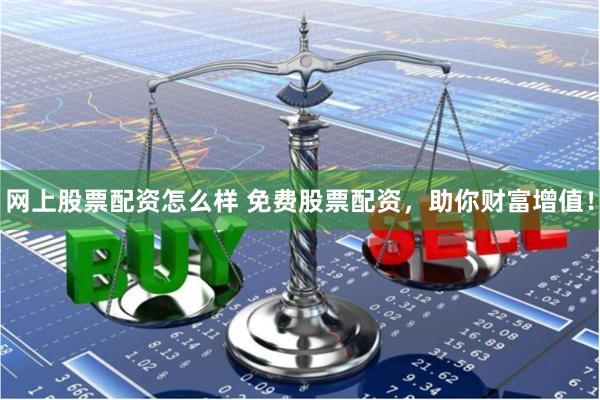 网上股票配资怎么样 免费股票配资，助你财富增值！