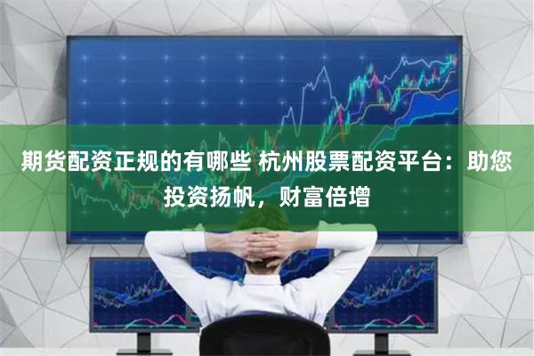期货配资正规的有哪些 杭州股票配资平台：助您投资扬帆，财富倍增