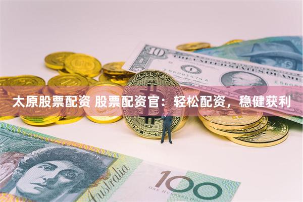 太原股票配资 股票配资官：轻松配资，稳健获利