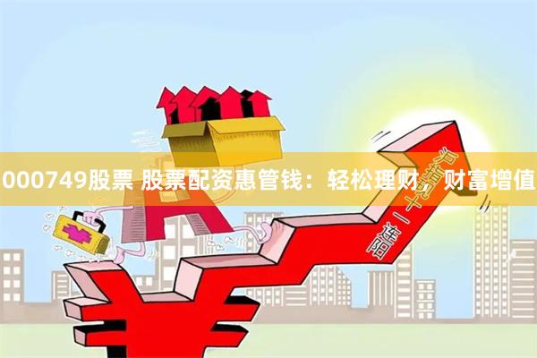 000749股票 股票配资惠管钱：轻松理财，财富增值