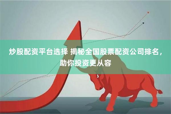 炒股配资平台选择 揭秘全国股票配资公司排名，助你投资更从容