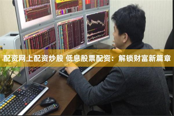 配资网上配资炒股 低息股票配资：解锁财富新篇章