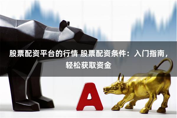 股票配资平台的行情 股票配资条件：入门指南，轻松获取资金