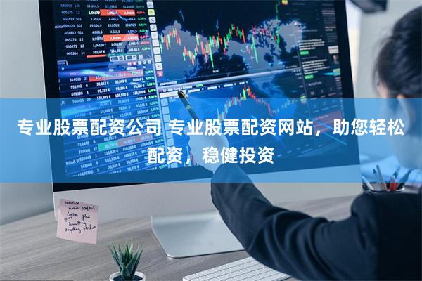专业股票配资公司 专业股票配资网站，助您轻松配资，稳健投资