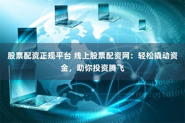 股票配资正规平台 线上股票配资网：轻松撬动资金，助你投资腾飞
