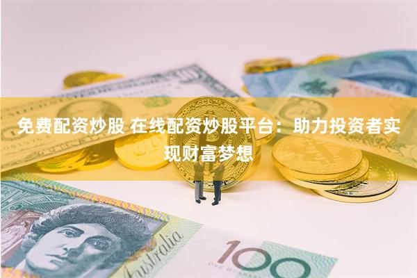 免费配资炒股 在线配资炒股平台：助力投资者实现财富梦想