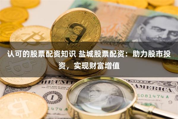 认可的股票配资知识 盐城股票配资：助力股市投资，实现财富增值