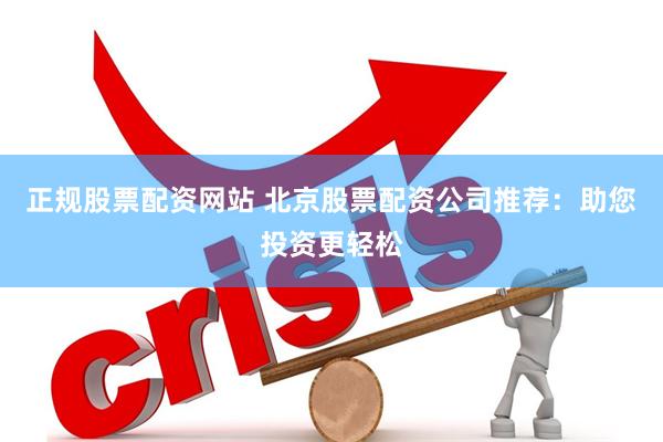 正规股票配资网站 北京股票配资公司推荐：助您投资更轻松