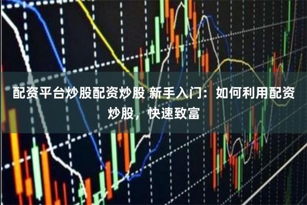 配资平台炒股配资炒股 新手入门：如何利用配资炒股，快速致富