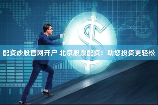配资炒股官网开户 北京股票配资：助您投资更轻松
