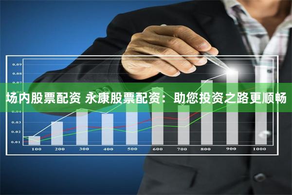 场内股票配资 永康股票配资：助您投资之路更顺畅