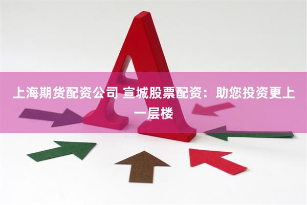 上海期货配资公司 宣城股票配资：助您投资更上一层楼