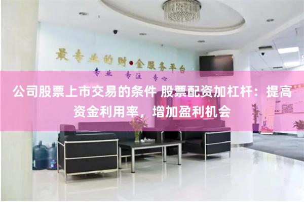 公司股票上市交易的条件 股票配资加杠杆：提高资金利用率，增加盈利机会