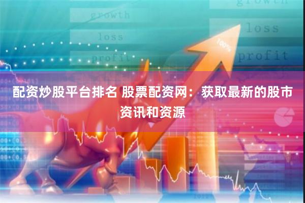 配资炒股平台排名 股票配资网：获取最新的股市资讯和资源