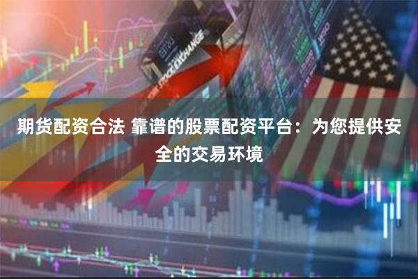 期货配资合法 靠谱的股票配资平台：为您提供安全的交易环境