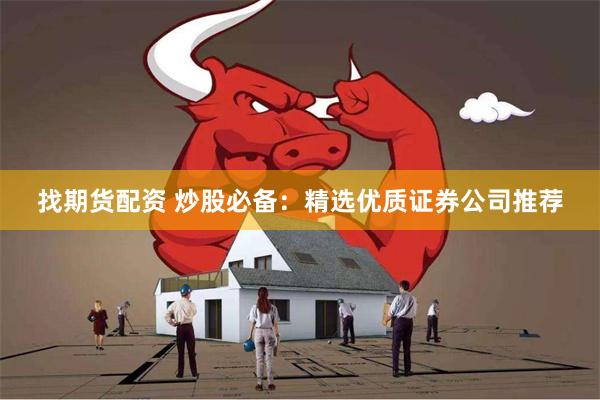 找期货配资 炒股必备：精选优质证券公司推荐