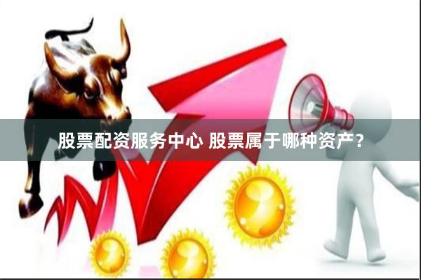 股票配资服务中心 股票属于哪种资产？