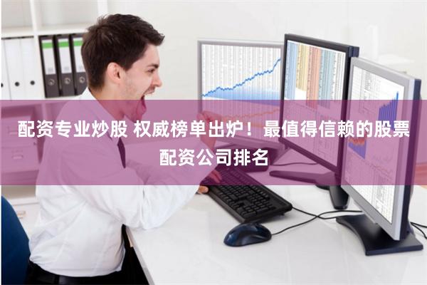 配资专业炒股 权威榜单出炉！最值得信赖的股票配资公司排名