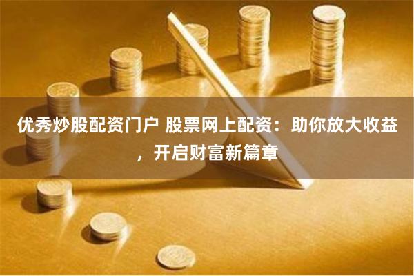 优秀炒股配资门户 股票网上配资：助你放大收益，开启财富新篇章