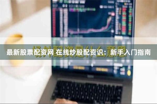 最新股票配资网 在线炒股配资识：新手入门指南