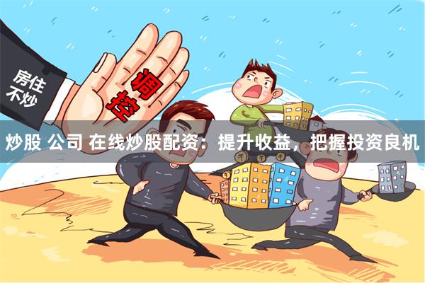炒股 公司 在线炒股配资：提升收益，把握投资良机