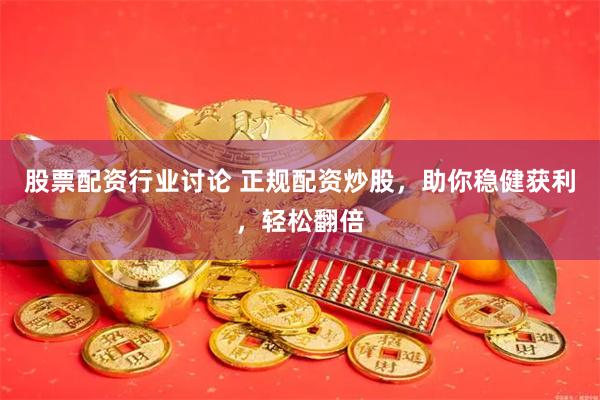股票配资行业讨论 正规配资炒股，助你稳健获利，轻松翻倍