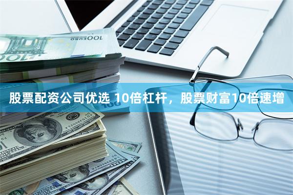 股票配资公司优选 10倍杠杆，股票财富10倍速增