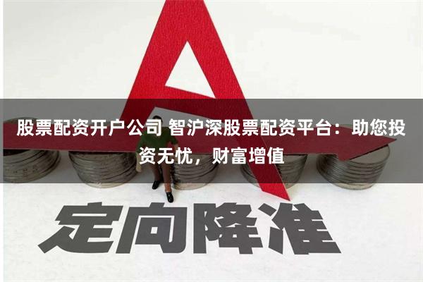 股票配资开户公司 智沪深股票配资平台：助您投资无忧，财富增值