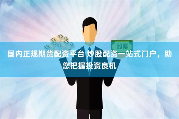 国内正规期货配资平台 炒股配资一站式门户，助您把握投资良机