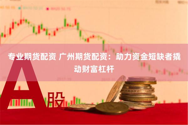 专业期货配资 广州期货配资：助力资金短缺者撬动财富杠杆