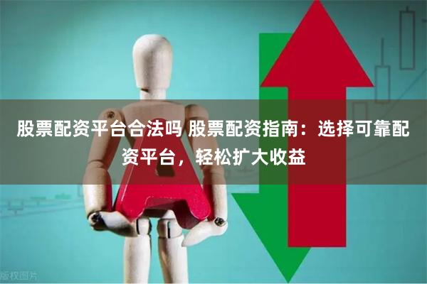股票配资平台合法吗 股票配资指南：选择可靠配资平台，轻松扩大收益