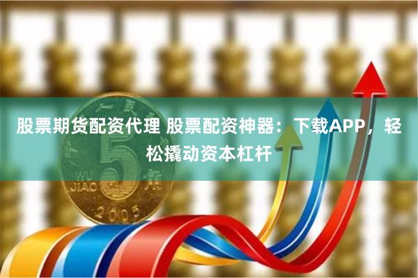 股票期货配资代理 股票配资神器：下载APP，轻松撬动资本杠杆