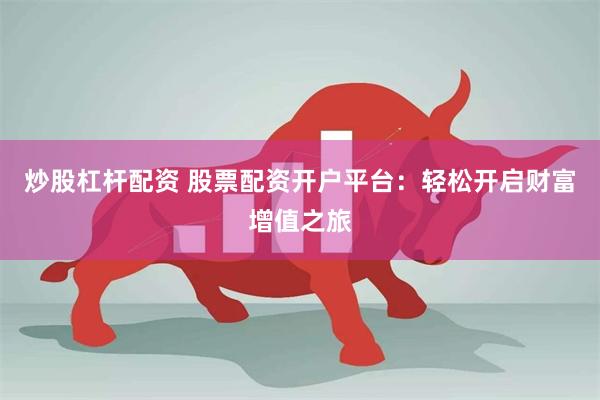 炒股杠杆配资 股票配资开户平台：轻松开启财富增值之旅