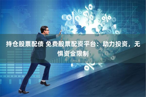 持仓股票配债 免费股票配资平台：助力投资，无惧资金限制