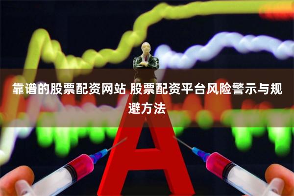 靠谱的股票配资网站 股票配资平台风险警示与规避方法