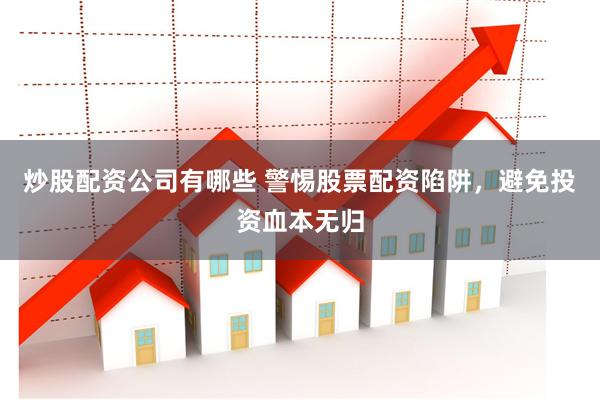 炒股配资公司有哪些 警惕股票配资陷阱，避免投资血本无归