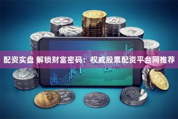 配资实盘 解锁财富密码：权威股票配资平台网推荐