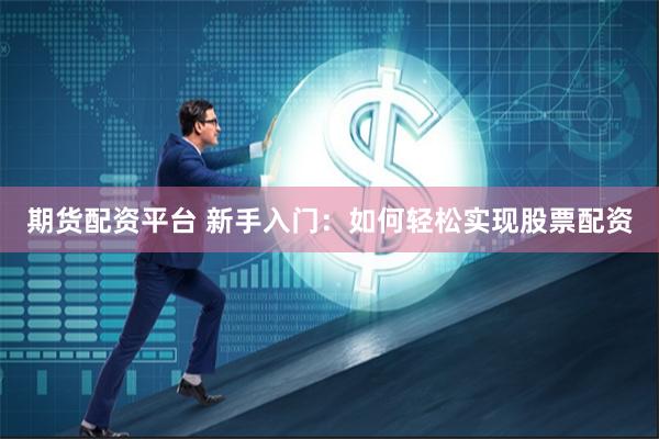 期货配资平台 新手入门：如何轻松实现股票配资